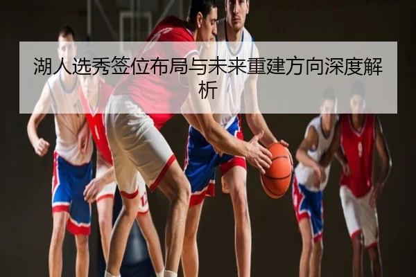湖人选秀签位布局与未来重建方向深度解析