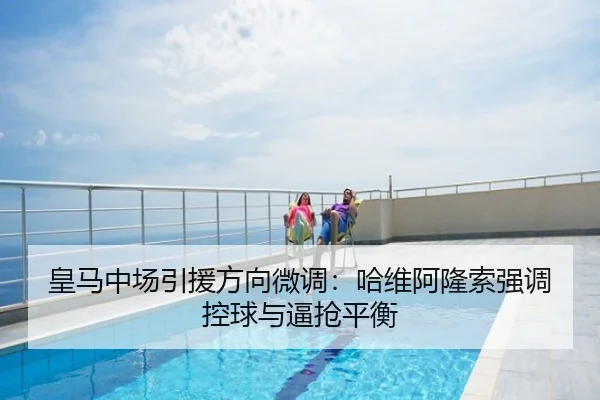 皇马中场引援方向微调：哈维阿隆索强调控球与逼抢平衡