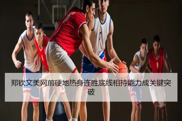 郑钦文美网前硬地热身连胜底线相持能力成关键突破