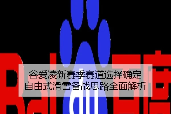 谷爱凌新赛季赛道选择确定 自由式滑雪备战思路全面解析