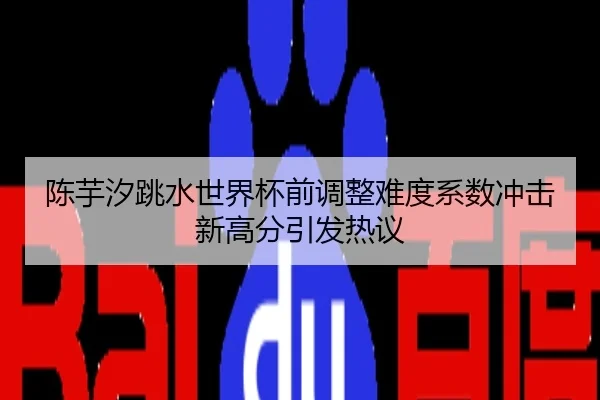 陈芋汐跳水世界杯前调整难度系数冲击新高分引发热议