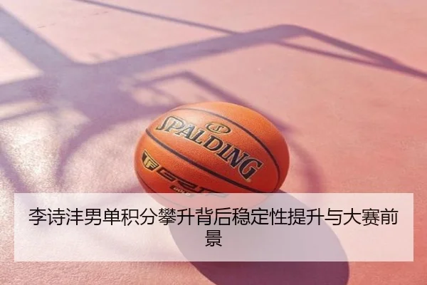 李诗沣男单积分攀升背后稳定性提升与大赛前景