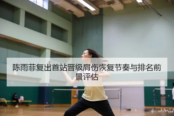 陈雨菲复出首站晋级肩伤恢复节奏与排名前景评估